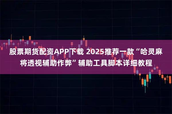股票期货配资APP下载 2025推荐一款“哈灵麻将透视辅助作弊”辅助工具脚本详细教程