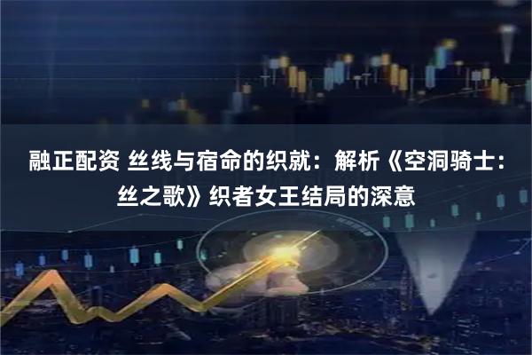 融正配资 丝线与宿命的织就：解析《空洞骑士：丝之歌》织者女王结局的深意