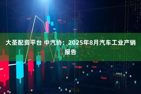 大圣配资平台 中汽协：2025年8月汽车工业产销报告