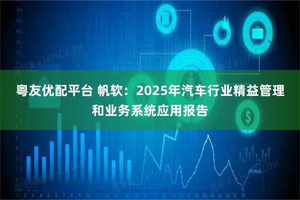 粤友优配平台 帆软：2025年汽车行业精益管理和业务系统应用报告