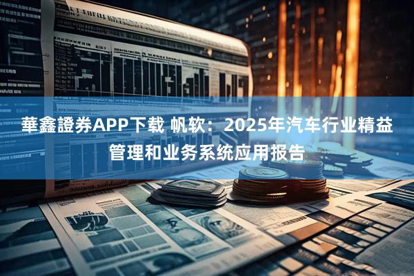 華鑫證券APP下载 帆软：2025年汽车行业精益管理和业务系统应用报告