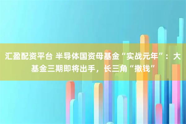 汇盈配资平台 半导体国资母基金“实战元年”：大基金三期即将出手，长三角“撒钱”