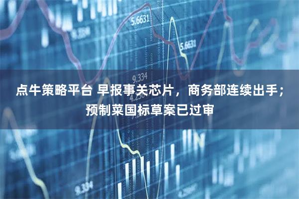 点牛策略平台 早报事关芯片，商务部连续出手；预制菜国标草案已过审