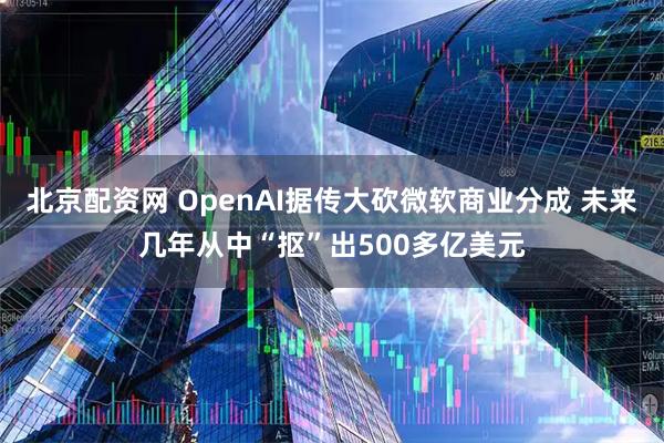 北京配资网 OpenAI据传大砍微软商业分成 未来几年从中“抠”出500多亿美元