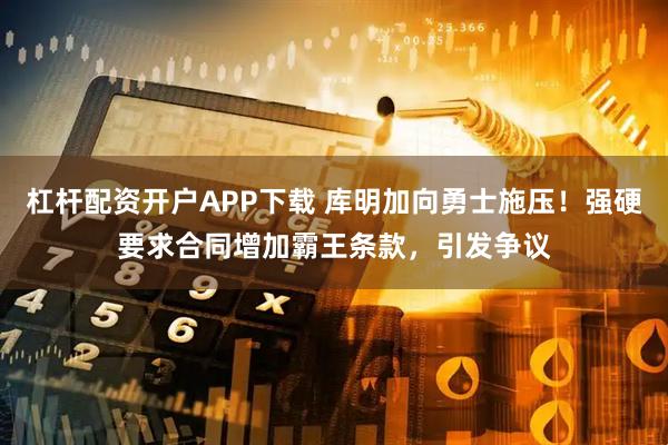 杠杆配资开户APP下载 库明加向勇士施压！强硬要求合同增加霸王条款，引发争议