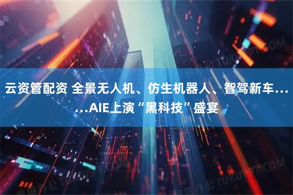 云资管配资 全景无人机、仿生机器人、智驾新车……AIE上演“黑科技”盛宴