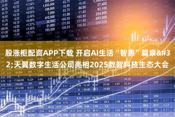 股涨柜配资APP下载 开启AI生活“智惠”篇章 天翼数字生活公司亮相2025数智科技生态大会