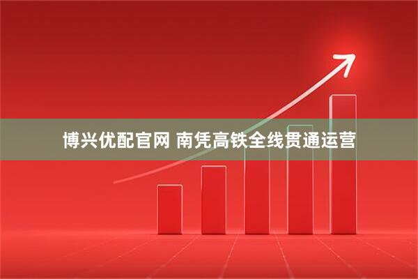 博兴优配官网 南凭高铁全线贯通运营