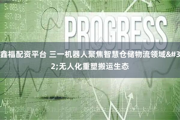 鑫福配资平台 三一机器人聚焦智慧仓储物流领域 无人化重塑搬运生态