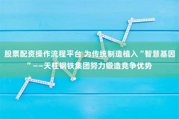 股票配资操作流程平台 为传统制造植入“智慧基因”——天柱钢铁集团努力锻造竞争优势