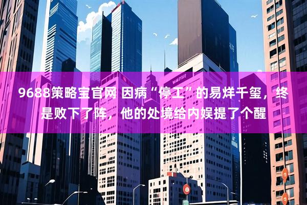 9688策略宝官网 因病“停工”的易烊千玺，终是败下了阵，他的处境给内娱提了个醒