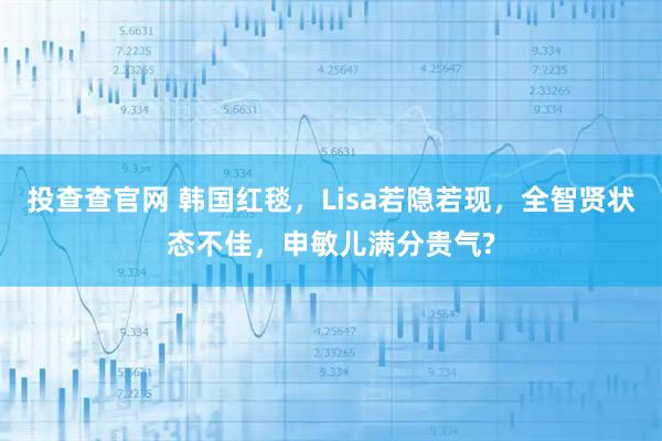 投查查官网 韩国红毯，Lisa若隐若现，全智贤状态不佳，申敏儿满分贵气?