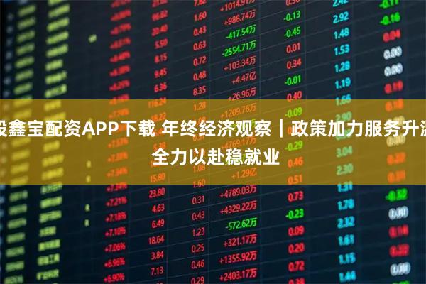 股鑫宝配资APP下载 年终经济观察|政策加力服务升温 全力以赴稳就业