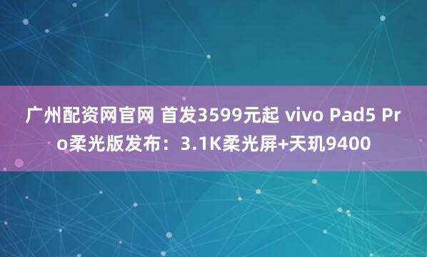 广州配资网官网 首发3599元起 vivo Pad5 Pro柔光版发布：3.1K柔光屏+天玑9400