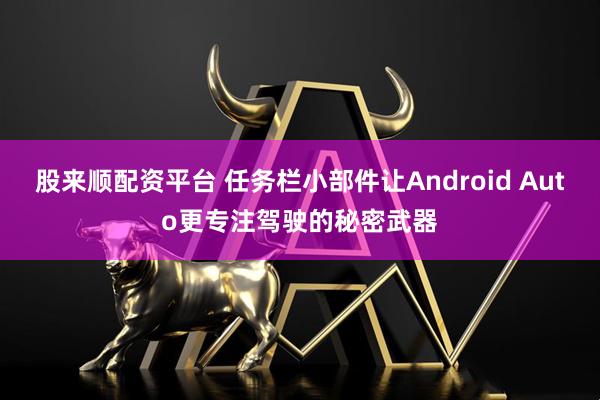 股来顺配资平台 任务栏小部件让Android Auto更专注驾驶的秘密武器