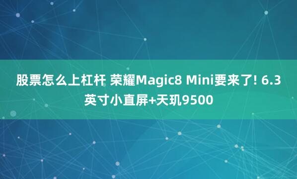 股票怎么上杠杆 荣耀Magic8 Mini要来了! 6.3英寸小直屏+天玑9500