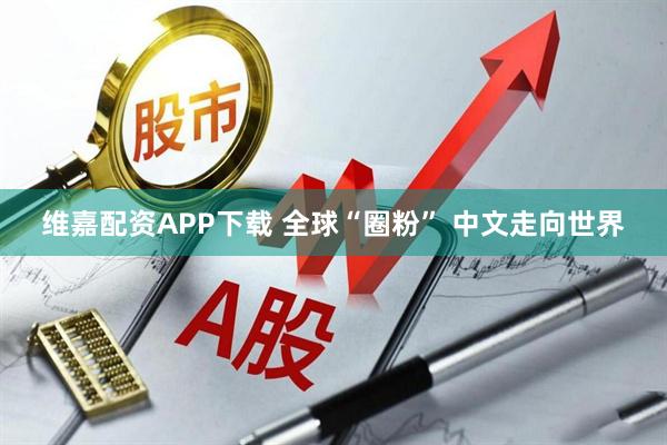 维嘉配资APP下载 全球“圈粉” 中文走向世界
