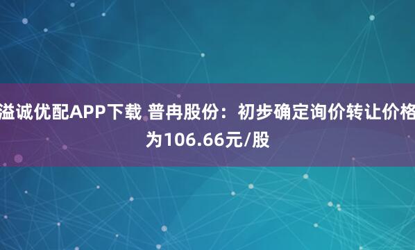 溢诚优配APP下载 普冉股份：初步确定询价转让价格为106.66元/股