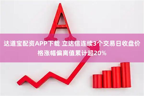 达道宝配资APP下载 立达信连续3个交易日收盘价格涨幅偏离值累计超20%