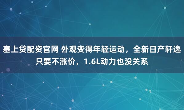 塞上贷配资官网 外观变得年轻运动，全新日产轩逸只要不涨价，1.6L动力也没关系