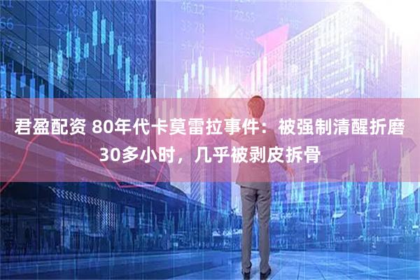 君盈配资 80年代卡莫雷拉事件：被强制清醒折磨30多小时，几乎被剥皮拆骨