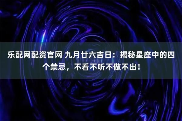 乐配网配资官网 九月廿六吉日：揭秘星座中的四个禁忌，不看不听不做不出！