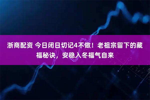 浙商配资 今日闭日切记4不做！老祖宗留下的藏福秘诀，安稳入冬福气自来