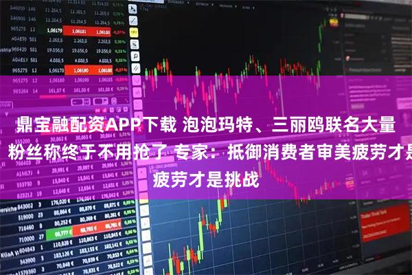 鼎宝融配资APP下载 泡泡玛特、三丽鸥联名大量发售，粉丝称终于不用抢了 专家：抵御消费者审美疲劳才是挑战