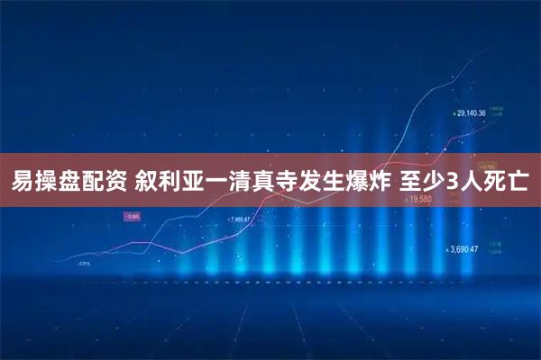 易操盘配资 叙利亚一清真寺发生爆炸 至少3人死亡