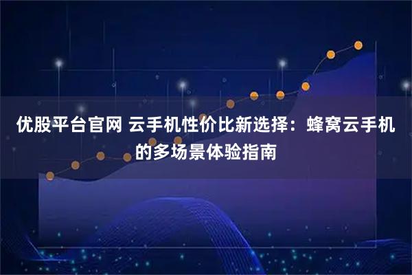 优股平台官网 云手机性价比新选择：蜂窝云手机的多场景体验指南
