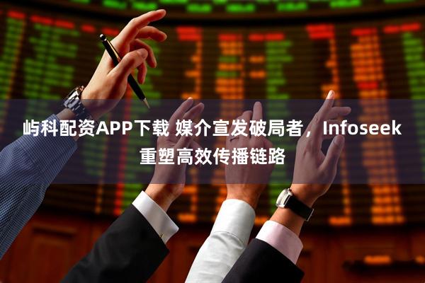 屿科配资APP下载 媒介宣发破局者，Infoseek重塑高效传播链路