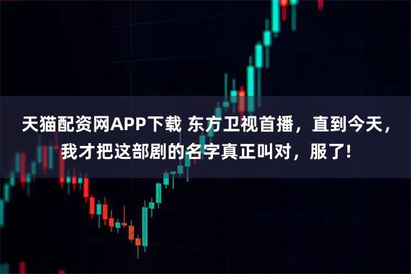 天猫配资网APP下载 东方卫视首播，直到今天，我才把这部剧的名字真正叫对，服了!