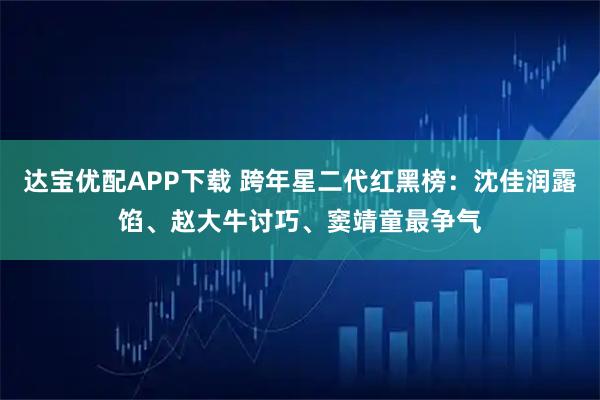 达宝优配APP下载 跨年星二代红黑榜：沈佳润露馅、赵大牛讨巧、窦靖童最争气