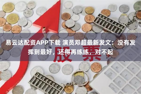 易云达配资APP下载 演员邓超最新发文：没有发挥到最好，还得再练练，对不起