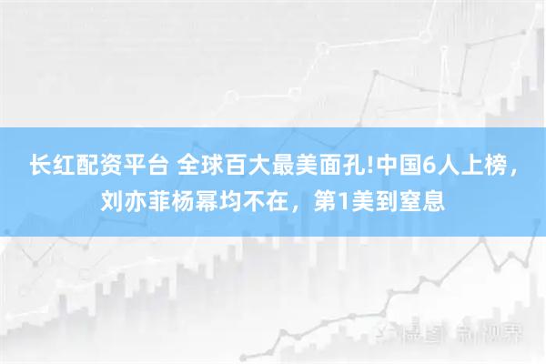 长红配资平台 全球百大最美面孔!中国6人上榜，刘亦菲杨幂均不在，第1美到窒息