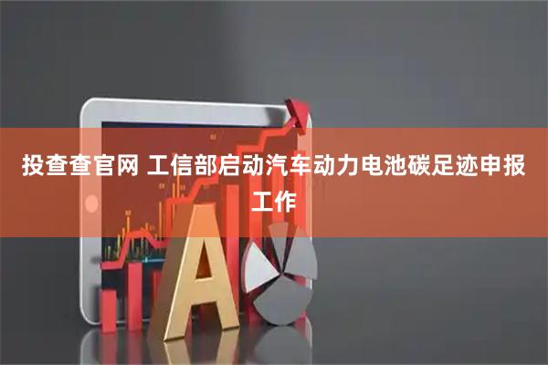 投查查官网 工信部启动汽车动力电池碳足迹申报工作