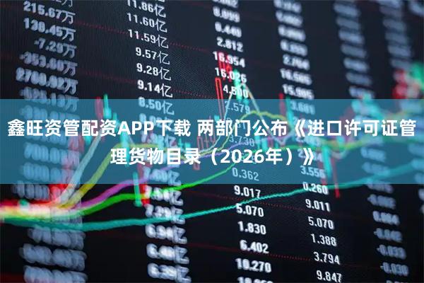 鑫旺资管配资APP下载 两部门公布《进口许可证管理货物目录（2026年）》