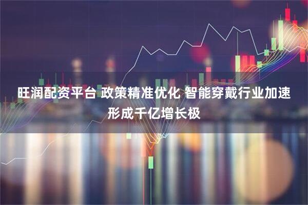 旺润配资平台 政策精准优化 智能穿戴行业加速形成千亿增长极