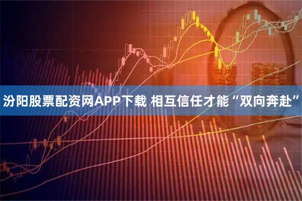 汾阳股票配资网APP下载 相互信任才能“双向奔赴”