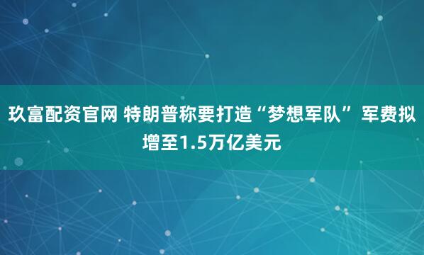 玖富配资官网 特朗普称要打造“梦想军队” 军费拟增至1.5万亿美元