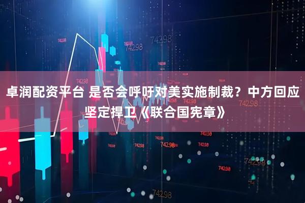 卓润配资平台 是否会呼吁对美实施制裁？中方回应 坚定捍卫《联合国宪章》