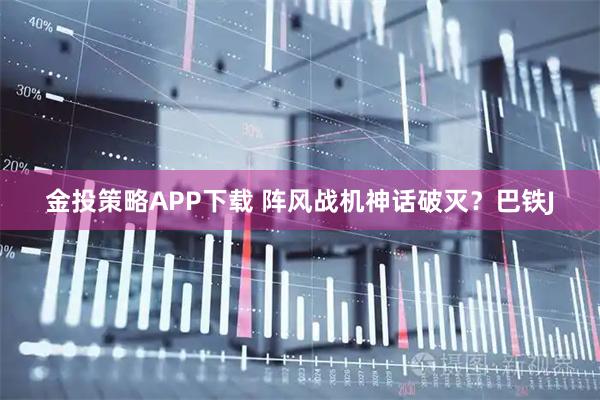 金投策略APP下载 阵风战机神话破灭？巴铁J