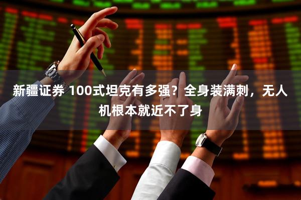 新疆证券 100式坦克有多强？全身装满刺，无人机根本就近不了身