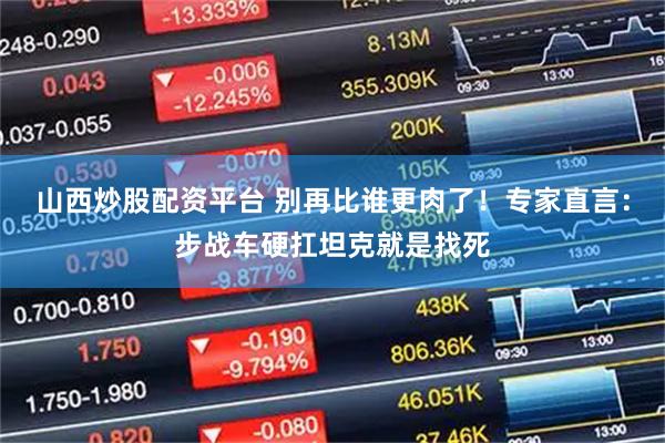 山西炒股配资平台 别再比谁更肉了！专家直言：步战车硬扛坦克就是找死