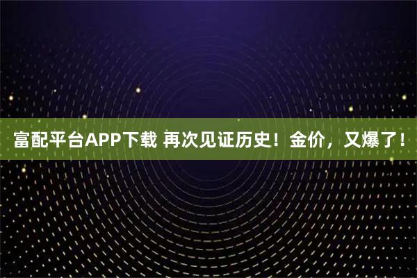 富配平台APP下载 再次见证历史！金价，又爆了！