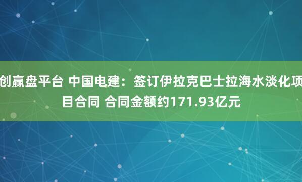 创赢盘平台 中国电建：签订伊拉克巴士拉海水淡化项目合同 合同金额约171.93亿元