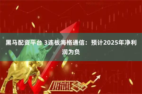 黑马配资平台 3连板海格通信：预计2025年净利润为负