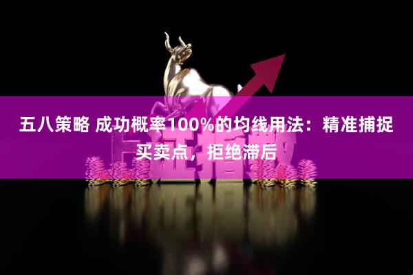 五八策略 成功概率100%的均线用法：精准捕捉买卖点，拒绝滞后