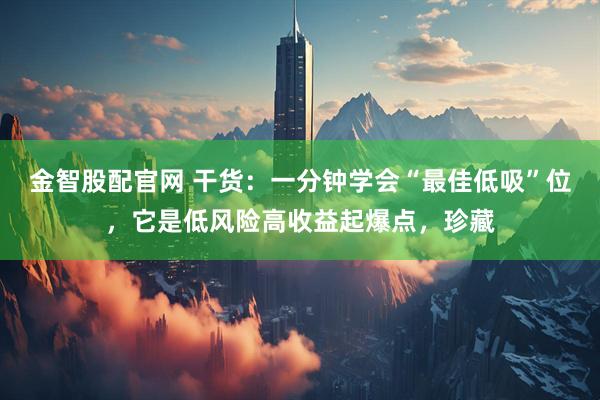 金智股配官网 干货：一分钟学会“最佳低吸”位，它是低风险高收益起爆点，珍藏