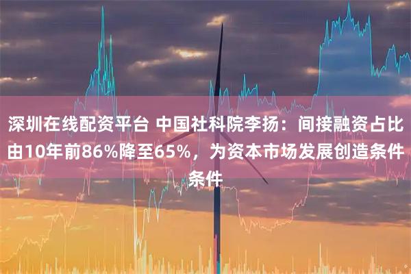 深圳在线配资平台 中国社科院李扬：间接融资占比由10年前86%降至65%，为资本市场发展创造条件